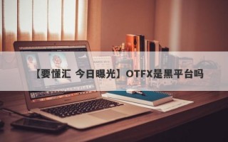 【要懂汇 今日曝光】OTFX是黑平台吗
