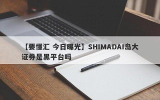 【要懂汇 今日曝光】SHIMADAI岛大证券是黑平台吗
