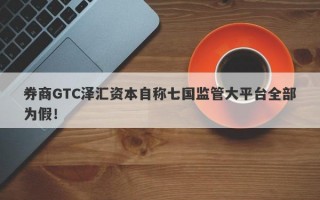 券商GTC泽汇资本自称七国监管大平台全部为假！