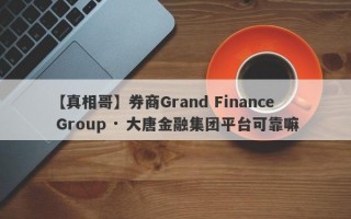 【真相哥】券商Grand Finance Group · 大唐金融集团平台可靠嘛
