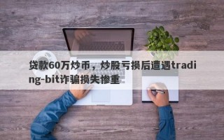 贷款60万炒币，炒股亏损后遭遇trading-bit诈骗损失惨重