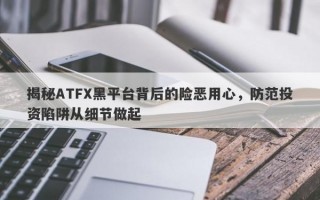 揭秘ATFX黑平台背后的险恶用心，防范投资陷阱从细节做起