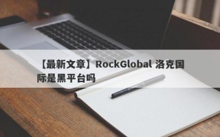 【最新文章】RockGlobal 洛克国际是黑平台吗
