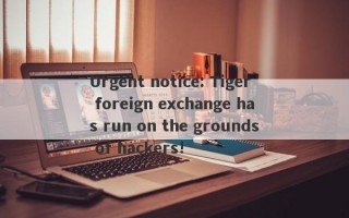 Urgent notice: Tiger foreign exchange has run on the grounds of hackers!