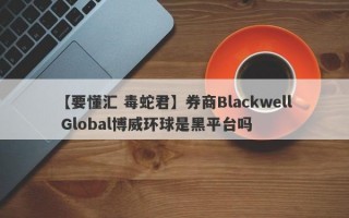 【要懂汇 毒蛇君】券商Blackwell Global博威环球是黑平台吗
