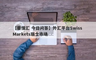 【要懂汇 今日问答】外汇平台Swiss Markets瑞士市场
