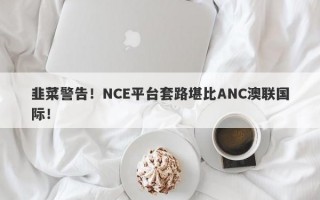 韭菜警告！NCE平台套路堪比ANC澳联国际！