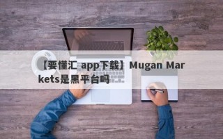 【要懂汇 app下载】Mugan Markets是黑平台吗
