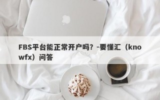 FBS平台能正常开户吗？-要懂汇（knowfx）问答