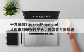 平方金融SquaredFinancial止损未到却强行平仓，投资者亏损加剧