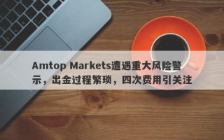 Amtop Markets遭遇重大风险警示，出金过程繁琐，四次费用引关注