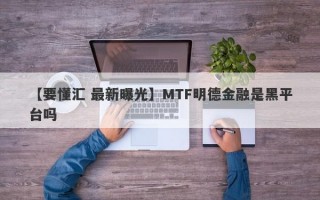 【要懂汇 最新曝光】MTF明德金融是黑平台吗
