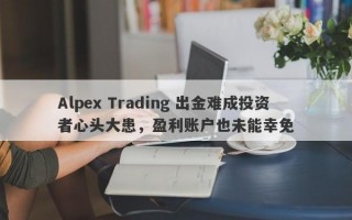 Alpex Trading 出金难成投资者心头大患，盈利账户也未能幸免