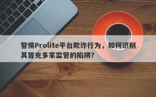 警惕Prolite平台欺诈行为，如何识别其冒充多家监管的陷阱？