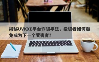 揭秘UVKXE平台诈骗手法，投资者如何避免成为下一个受害者？