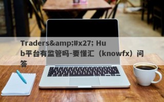 Traders&#x27; Hub平台有监管吗-要懂汇（knowfx）问答