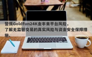 警惕Goldfun24K金丰来平台风险，了解无监管交易的真实风险与资金安全保障措施。