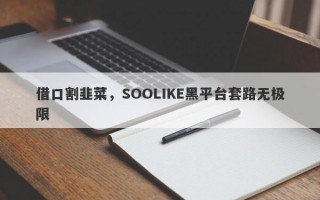 借口割韭菜，SOOLIKE黑平台套路无极限