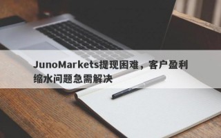 JunoMarkets提现困难，客户盈利缩水问题急需解决