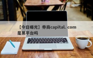 【今日曝光】券商capital. com是黑平台吗
