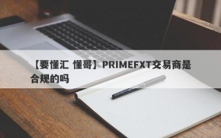 【要懂汇 懂哥】PRIMEFXT交易商是合规的吗
