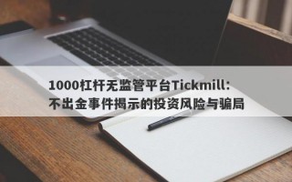 1000杠杆无监管平台Tickmill：不出金事件揭示的投资风险与骗局