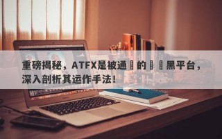 重磅揭秘，ATFX是被通報的詐騙黑平台，深入剖析其运作手法！