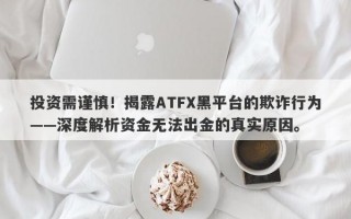 投资需谨慎！揭露ATFX黑平台的欺诈行为——深度解析资金无法出金的真实原因。