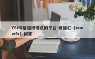 YSHX是超级滑点的平台-要懂汇（knowfx）问答