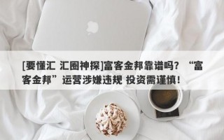 [要懂汇 汇圈神探]富客金邦靠谱吗？“富客金邦”运营涉嫌违规 投资需谨慎！