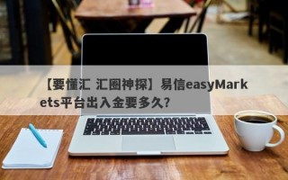 【要懂汇 汇圈神探】易信easyMarkets平台出入金要多久？
