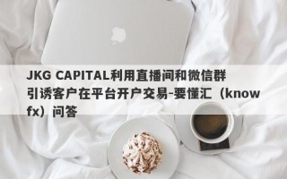 JKG CAPITAL利用直播间和微信群引诱客户在平台开户交易-要懂汇（knowfx）问答