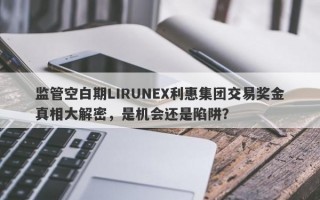 监管空白期LIRUNEX利惠集团交易奖金真相大解密，是机会还是陷阱？