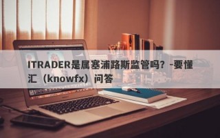 ITRADER是属塞浦路斯监管吗？-要懂汇（knowfx）问答