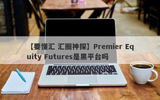 【要懂汇 汇圈神探】Premier Equity Futures是黑平台吗
