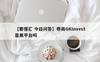 【要懂汇 今日问答】券商GKInvest是黑平台吗
