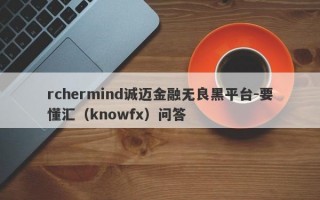 rchermind诚迈金融无良黑平台-要懂汇（knowfx）问答