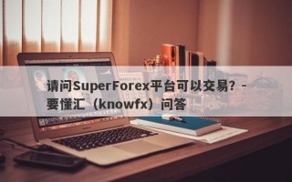 请问SuperForex平台可以交易？-要懂汇（knowfx）问答