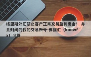 格里斯外汇禁止客户正常交易盈利出金！ 并且封闭的我的交易账号-要懂汇（knowfx）问答