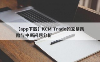 【app下载】KCM Trade的交易风险与中断问题分析