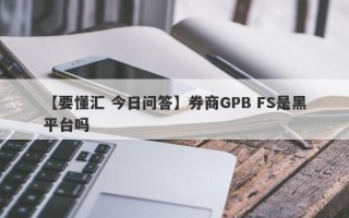 【要懂汇 今日问答】券商GPB FS是黑平台吗
