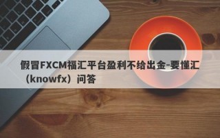 假冒FXCM福汇平台盈利不给出金-要懂汇（knowfx）问答