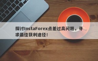 探讨InstaForex点差过高问题，寻求最佳获利途径！