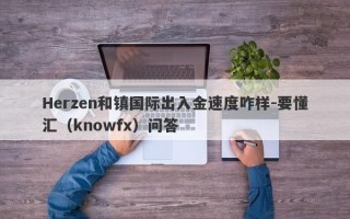 Herzen和镇国际出入金速度咋样-要懂汇（knowfx）问答