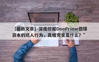 【最新文章】深度挖掘DooPrime德璞资本的坑人行为，真相究竟是什么？”