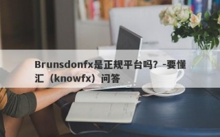 Brunsdonfx是正规平台吗？-要懂汇（knowfx）问答