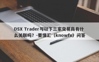 DSX Trader与以下三家交易商有什么关联吗？-要懂汇（knowfx）问答