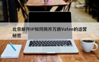 北京邮件IP如何揭开万腾Vatee的运营秘密