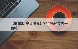 【要懂汇 今日曝光】Vantage是黑平台吗
