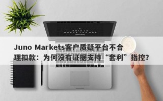 Juno Markets客户质疑平台不合理扣款：为何没有证据支持“套利”指控？